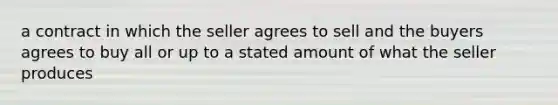 a contract in which the seller agrees to sell and the buyers agrees to buy all or up to a stated amount of what the seller produces