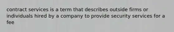 contract services is a term that describes outside firms or individuals hired by a company to provide security services for a fee