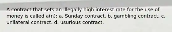 A contract that sets an illegally high interest rate for the use of money is called a(n): a. Sunday contract. b. gambling contract. c. unilateral contract. d. usurious contract.