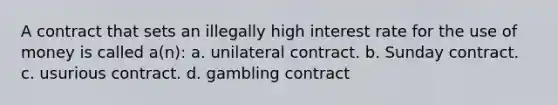 A contract that sets an illegally high interest rate for the use of money is called a(n): a. unilateral contract. b. Sunday contract. c. usurious contract. d. gambling contract