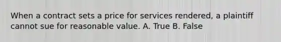 When a contract sets a price for services rendered, a plaintiff cannot sue for reasonable value. A. True B. False