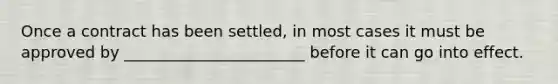 Once a contract has been settled, in most cases it must be approved by _______________________ before it can go into effect.