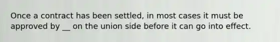 Once a contract has been settled, in most cases it must be approved by __ on the union side before it can go into effect.