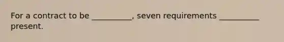 For a contract to be __________, seven requirements __________ present.