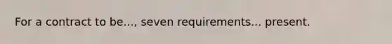 For a contract to be..., seven requirements... present.