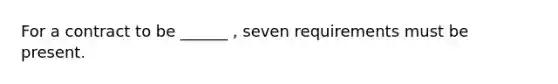 For a contract to be ______ , seven requirements must be present.