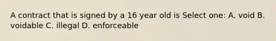 A contract that is signed by a 16 year old is Select one: A. void B. voidable C. illegal D. enforceable