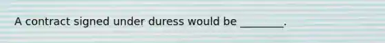 A contract signed under duress would be ________.