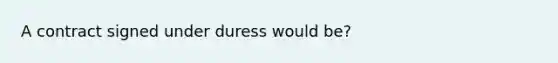 A contract signed under duress would be?