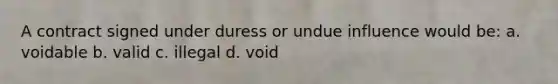 A contract signed under duress or undue influence would be: a. voidable b. valid c. illegal d. void