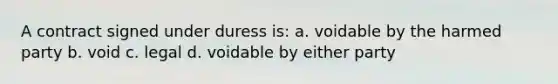 A contract signed under duress is: a. voidable by the harmed party b. void c. legal d. voidable by either party