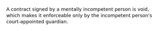 A contract signed by a mentally incompetent person is void, which makes it enforceable only by the incompetent person's court-appointed guardian.