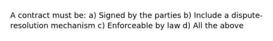 A contract must be: a) Signed by the parties b) Include a dispute-resolution mechanism c) Enforceable by law d) All the above