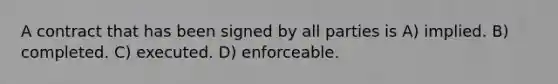 A contract that has been signed by all parties is A) implied. B) completed. C) executed. D) enforceable.