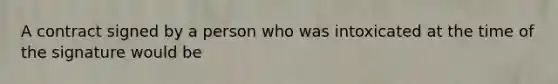 A contract signed by a person who was intoxicated at the time of the signature would be
