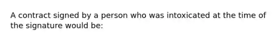 A contract signed by a person who was intoxicated at the time of the signature would be: