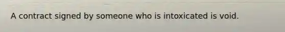 A contract signed by someone who is intoxicated is void.