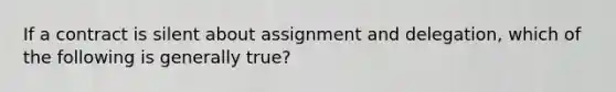 If a contract is silent about assignment and delegation, which of the following is generally true?