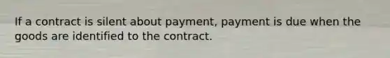 If a contract is silent about payment, payment is due when the goods are identified to the contract.