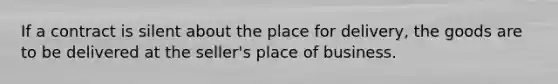 If a contract is silent about the place for delivery, the goods are to be delivered at the seller's place of business.