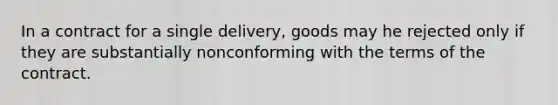 In a contract for a single delivery, goods may he rejected only if they are substantially nonconforming with the terms of the contract.