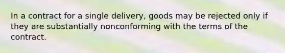 In a contract for a single delivery, goods may be rejected only if they are substantially nonconforming with the terms of the contract.