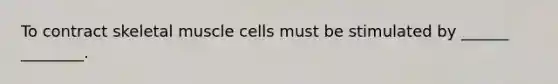 To contract skeletal muscle cells must be stimulated by ______ ________.