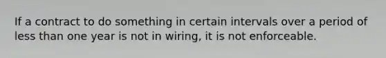 If a contract to do something in certain intervals over a period of less than one year is not in wiring, it is not enforceable.