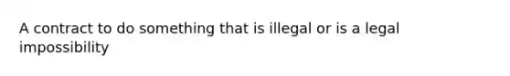 A contract to do something that is illegal or is a legal impossibility