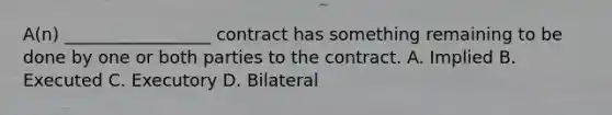 A(n) _________________ contract has something remaining to be done by one or both parties to the contract. A. Implied B. Executed C. Executory D. Bilateral