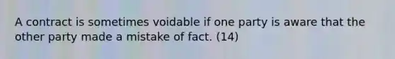 A contract is sometimes voidable if one party is aware that the other party made a mistake of fact. (14)