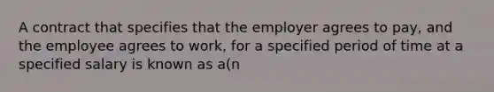 A contract that specifies that the employer agrees to pay, and the employee agrees to work, for a specified period of time at a specified salary is known as a(n