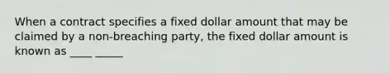 When a contract specifies a fixed dollar amount that may be claimed by a non-breaching party, the fixed dollar amount is known as ____ _____