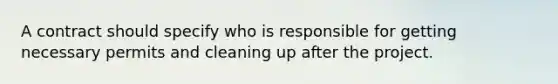 A contract should specify who is responsible for getting necessary permits and cleaning up after the project.