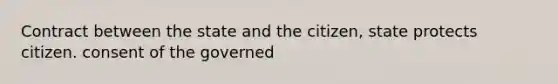 Contract between the state and the citizen, state protects citizen. consent of the governed