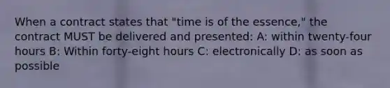 When a contract states that "time is of the essence," the contract MUST be delivered and presented: A: within twenty-four hours B: Within forty-eight hours C: electronically D: as soon as possible