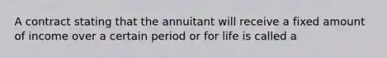 A contract stating that the annuitant will receive a fixed amount of income over a certain period or for life is called a