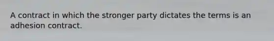 A contract in which the stronger party dictates the terms is an adhesion contract.