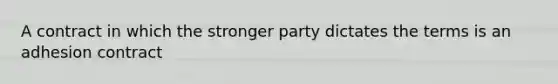 A contract in which the stronger party dictates the terms is an adhesion contract