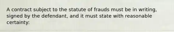 A contract subject to the statute of frauds must be in writing, signed by the defendant, and it must state with reasonable certainty: