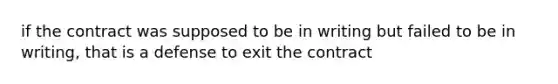 if the contract was supposed to be in writing but failed to be in writing, that is a defense to exit the contract