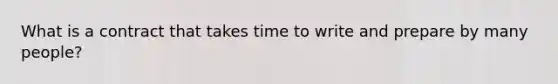 What is a contract that takes time to write and prepare by many people?