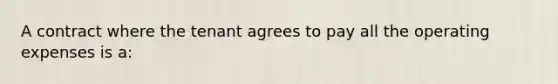 A contract where the tenant agrees to pay all the operating expenses is a: