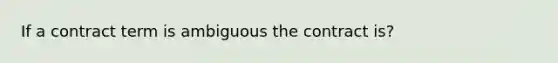 If a contract term is ambiguous the contract is?