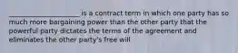 _____________________ is a contract term in which one party has so much more bargaining power than the other party that the powerful party dictates the terms of the agreement and eliminates the other party's free will