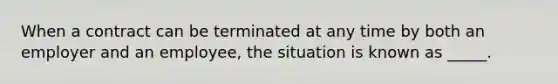 When a contract can be terminated at any time by both an employer and an employee, the situation is known as _____.