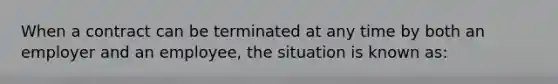 When a contract can be terminated at any time by both an employer and an employee, the situation is known as: