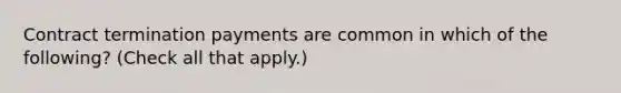 Contract termination payments are common in which of the following? (Check all that apply.)