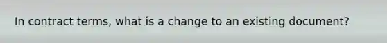 In contract terms, what is a change to an existing document?