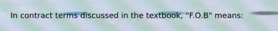 In contract terms discussed in the textbook, "F.O.B" means: